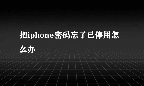 把iphone密码忘了已停用怎么办