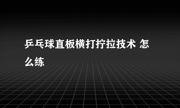 乒乓球直板横打拧拉技术 怎么练