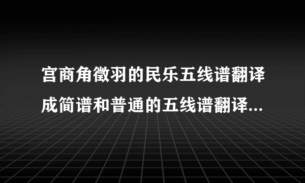 宫商角徵羽的民乐五线谱翻译成简谱和普通的五线谱翻译成简谱有区别吗。。谢谢 很急