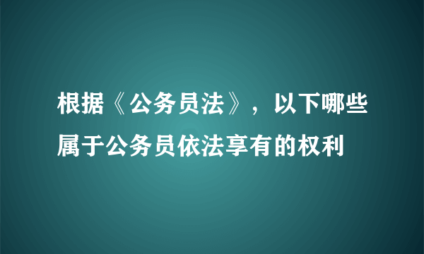 根据《公务员法》，以下哪些属于公务员依法享有的权利