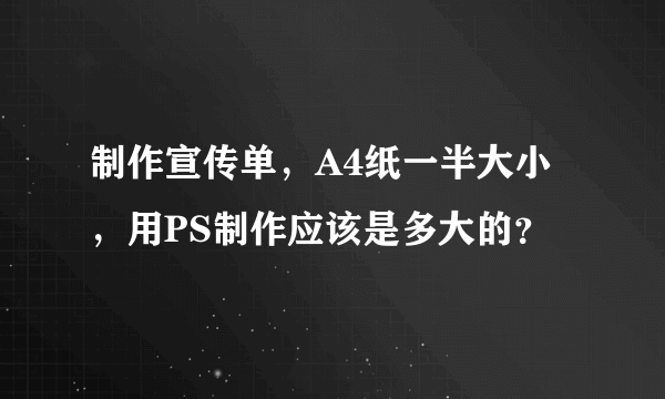 制作宣传单，A4纸一半大小，用PS制作应该是多大的？