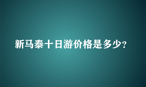 新马泰十日游价格是多少？