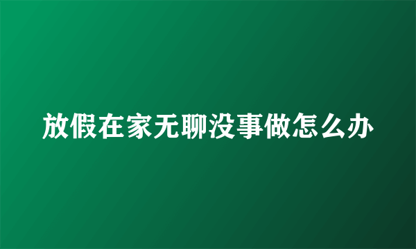 放假在家无聊没事做怎么办