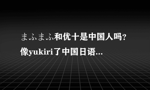 まふまふ和优十是中国人吗？像yukiri了中国日语歌手还有谁