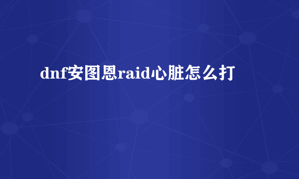 dnf安图恩raid心脏怎么打