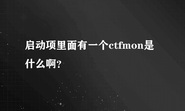 启动项里面有一个ctfmon是什么啊？