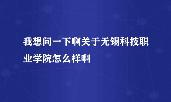 我想问一下啊关于无锡科技职业学院怎么样啊