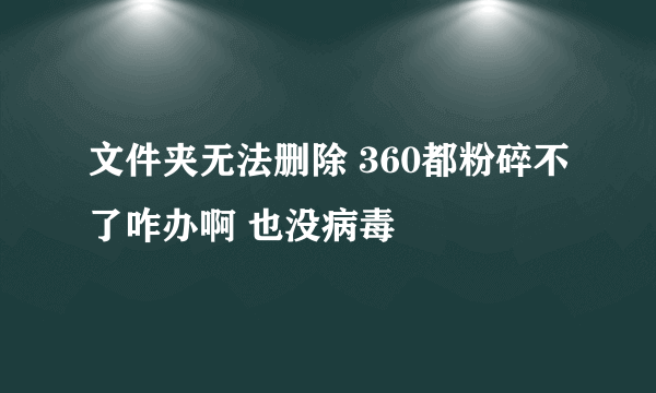 文件夹无法删除 360都粉碎不了咋办啊 也没病毒