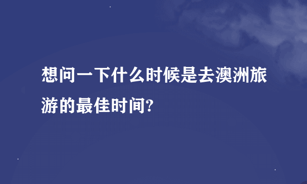 想问一下什么时候是去澳洲旅游的最佳时间?