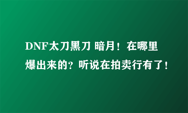 DNF太刀黑刀 暗月！在哪里爆出来的？听说在拍卖行有了！