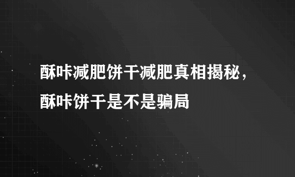 酥咔减肥饼干减肥真相揭秘，酥咔饼干是不是骗局