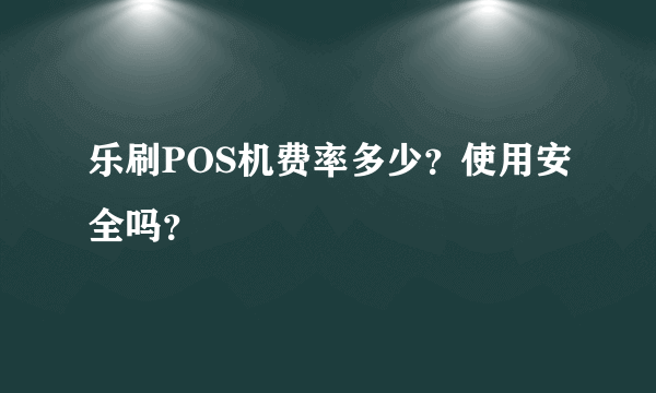 乐刷POS机费率多少？使用安全吗？