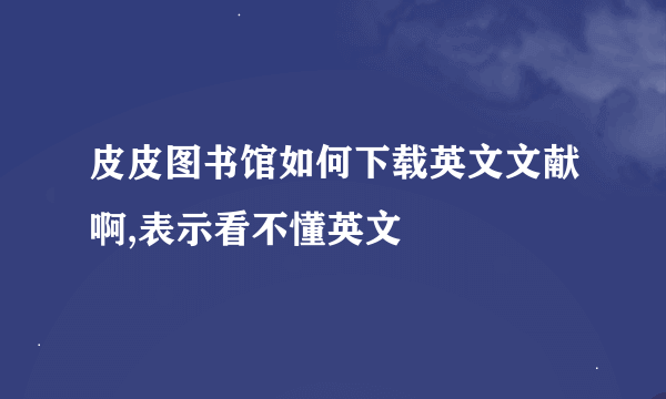 皮皮图书馆如何下载英文文献啊,表示看不懂英文