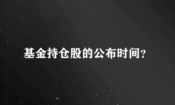 基金持仓股的公布时间？