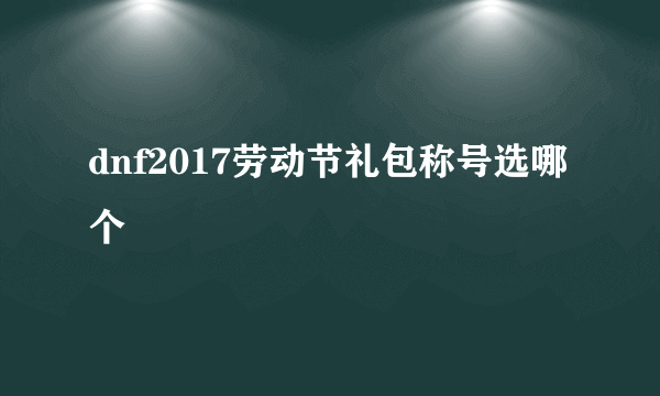 dnf2017劳动节礼包称号选哪个