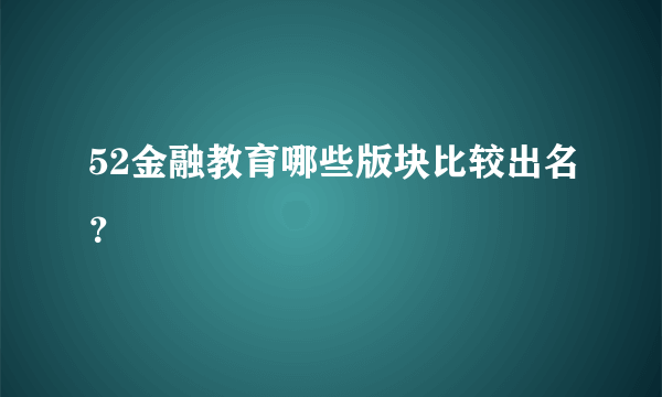 52金融教育哪些版块比较出名？