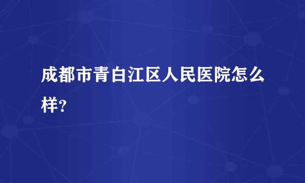 成都市青白江区人民医院怎么样？