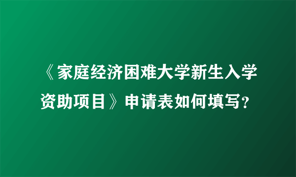 《家庭经济困难大学新生入学资助项目》申请表如何填写？