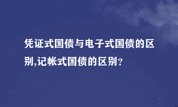 凭证式国债与电子式国债的区别,记帐式国债的区别？