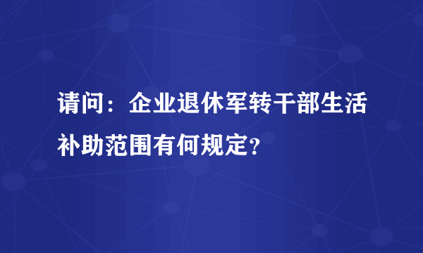 请问：企业退休军转干部生活补助范围有何规定？