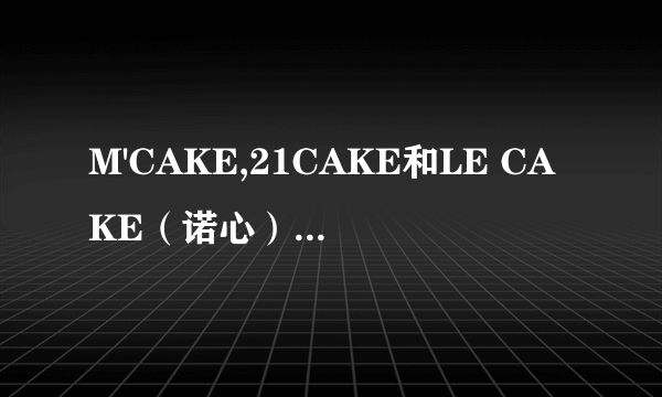 M'CAKE,21CAKE和LE CAKE（诺心）那个更好吃