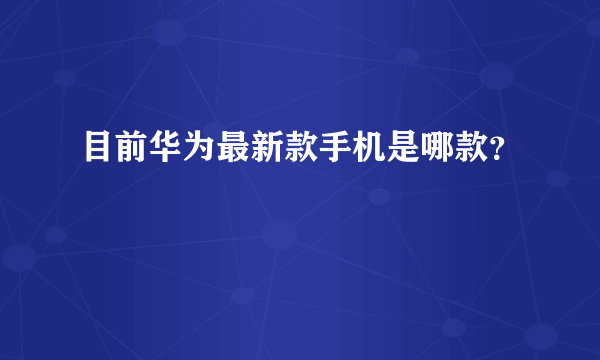 目前华为最新款手机是哪款？