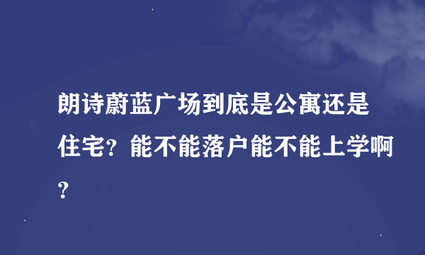 朗诗蔚蓝广场到底是公寓还是住宅？能不能落户能不能上学啊？