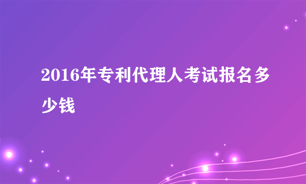 2016年专利代理人考试报名多少钱