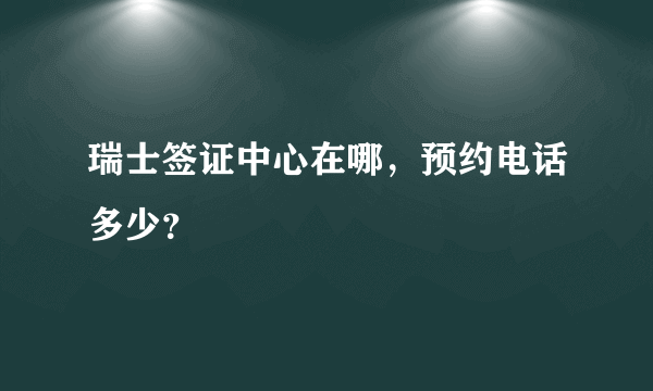 瑞士签证中心在哪，预约电话多少？