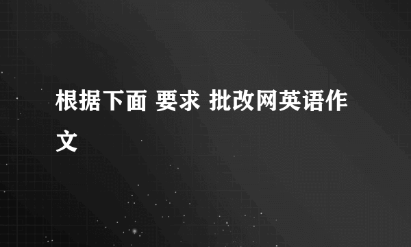 根据下面 要求 批改网英语作文