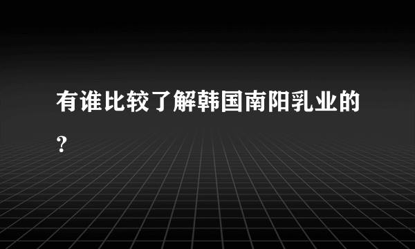 有谁比较了解韩国南阳乳业的？