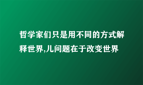 哲学家们只是用不同的方式解释世界,儿问题在于改变世界