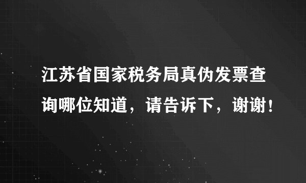 江苏省国家税务局真伪发票查询哪位知道，请告诉下，谢谢！