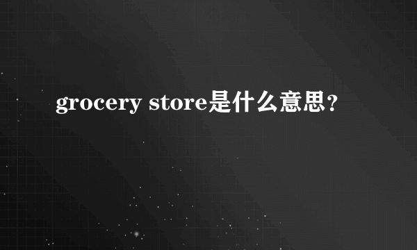 grocery store是什么意思？