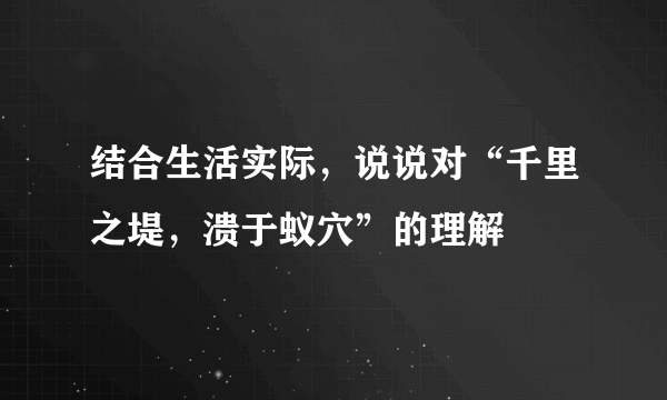 结合生活实际，说说对“千里之堤，溃于蚁穴”的理解