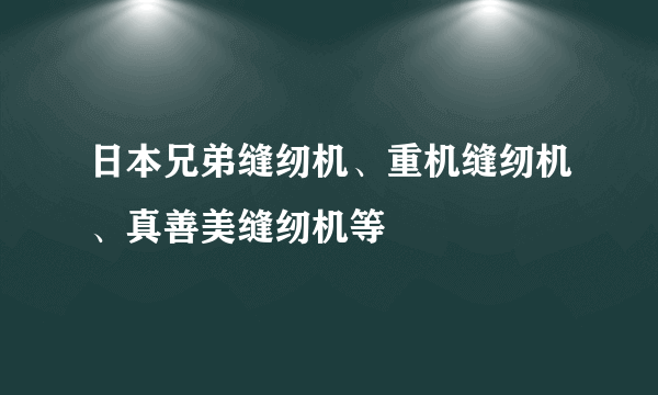 日本兄弟缝纫机、重机缝纫机、真善美缝纫机等