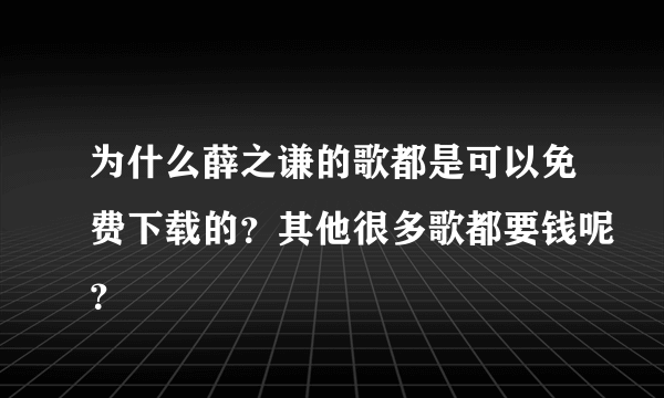 为什么薛之谦的歌都是可以免费下载的？其他很多歌都要钱呢？