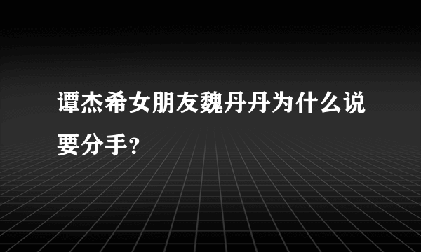 谭杰希女朋友魏丹丹为什么说要分手？