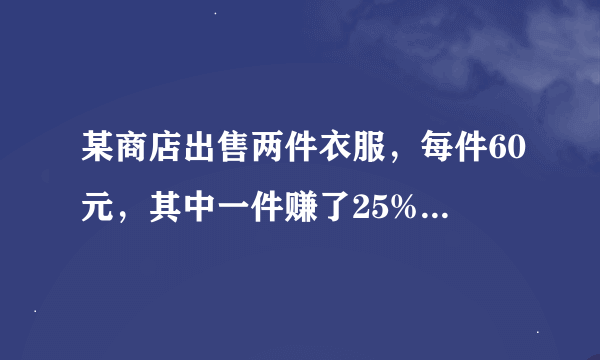 某商店出售两件衣服，每件60元，其中一件赚了25%而另一件赔了25%，那么涵家商店是赚了还是赔了，