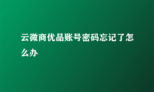 云微商优品账号密码忘记了怎么办