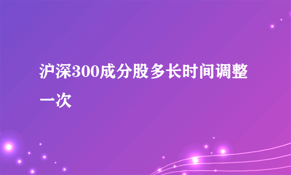 沪深300成分股多长时间调整一次