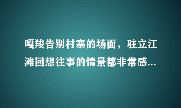 嘎羧告别村寨的场面，驻立江滩回想往事的情景都非常感人。选择其中的一个场景，想象嘎羧内心的感受，并写