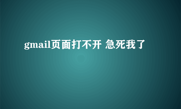 gmail页面打不开 急死我了