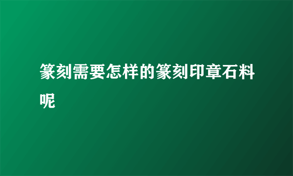 篆刻需要怎样的篆刻印章石料呢