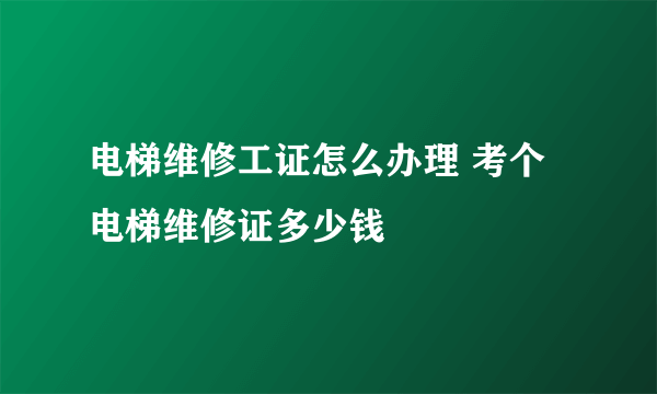 电梯维修工证怎么办理 考个电梯维修证多少钱