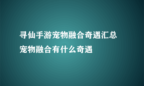 寻仙手游宠物融合奇遇汇总 宠物融合有什么奇遇