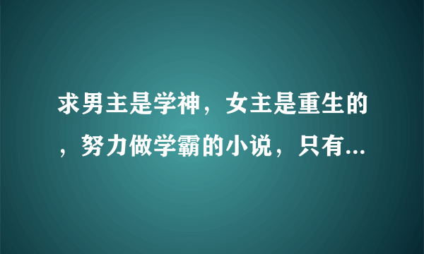 求男主是学神，女主是重生的，努力做学霸的小说，只有书名也可以，最好有简略的简介或说明，谢谢~