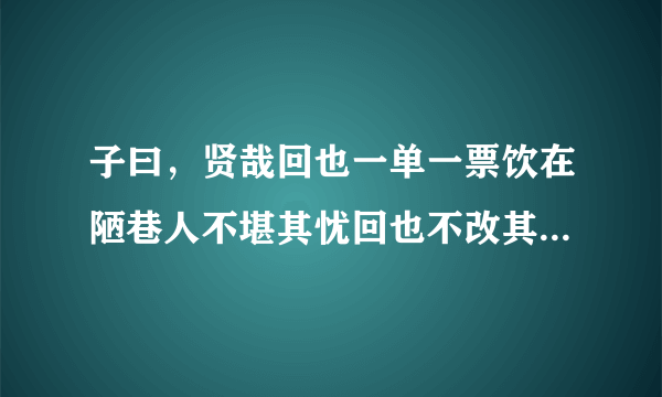 子曰，贤哉回也一单一票饮在陋巷人不堪其忧回也不改其乐贤哉回也，翻译。