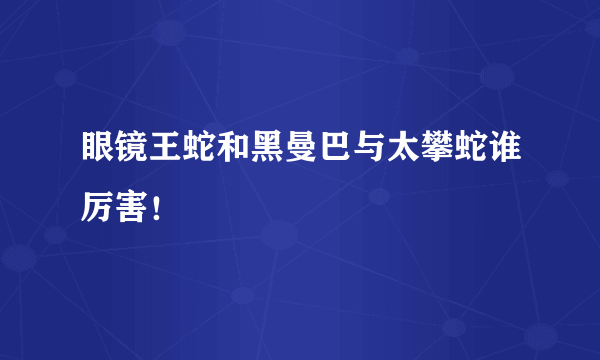 眼镜王蛇和黑曼巴与太攀蛇谁厉害！