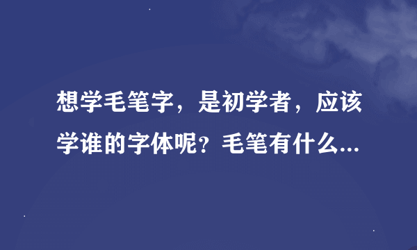 想学毛笔字，是初学者，应该学谁的字体呢？毛笔有什么要求?希望大家可以帮帮我啊！